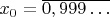 $x_{0}=\overline{0,999\ldots}$