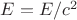 $E=E/c^2$