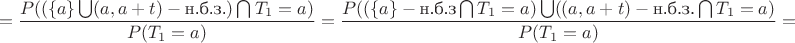 $$=\frac{P((\{a\}\bigcup (a,a+t) -\text {н.б.з.})\bigcap T_1=a)}{P(T_1=a)}=\frac{P((\{a\} - \text {н.б.з}\bigcap T_1=a)\bigcup ((a,a+t) -\text {н.б.з.}\bigcap T_1=a)}{P(T_1=a)}=$$