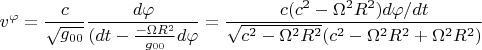 $$ v^{\varphi} = \frac{c}{\sqrt{g_{00}}}\frac{d\varphi}{(dt -
\frac{-\Omega R^2}{g_{00}}d\varphi}} = \frac{c(c^2 - \Omega^2
R^2)d\varphi/dt}{\sqrt{c^2 - \Omega^2R^2}(c^2 - \Omega^2 R^2 + \Omega^2 R^2)} $$