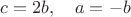 $c=2b,\quad a=-b$ $c=2b,\quad a=-b$