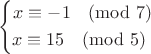 $$
\left\{
\begin{aligned}
x\equiv -1\pmod 7$& \\
x\equiv 15\pmod5$ 
\end{aligned}
\right.
$$