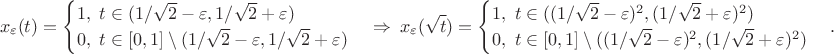 $$x_\varepsilon(t)=\begin{cases}1,\
t\in(1/\sqrt{2}-\varepsilon,1/\sqrt{2}+\varepsilon)\\0,\
t\in[0,1]\setminus(1/\sqrt{2}-\varepsilon,1/\sqrt{2}+\varepsilon)\end{cases}\Rightarrow\
x_\varepsilon(\sqrt{t})=\begin{cases}1,\
t\in((1/\sqrt{2}-\varepsilon)^2,(1/\sqrt{2}+\varepsilon)^2)\\0,\
t\in[0,1]\setminus((1/\sqrt{2}-\varepsilon)^2,(1/\sqrt{2}+\varepsilon)^2)\end{cases}.$$