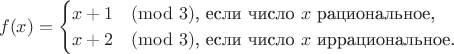 $$f(x)=\begin{cases}x+1\pmod{3}\text{, если число }x\text{ рациональное,}\\ x+2\pmod{3}\text{, если число }x\text{ иррациональное.}\end{cases}$$
