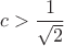$c>\dfrac{1}{\sqrt 2}$