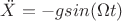 $\ddot X=-g sin(\Omega t)$