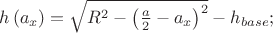 $\[
h\left( {a_x } \right) = \sqrt {R^2  - \left( {\frac{a}
{2} - a_x } \right)^2 }  - h_{base} ;
\]
$