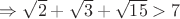 $\Rightarrow \sqrt{2} + \sqrt{3} + \sqrt{15} > 7$