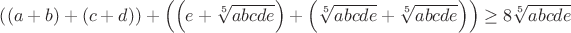 $\left( {\left( {a + b} \right) + \left( {c + d} \right)} \right) + \left( {\left( {e + \sqrt[5]{{abcde}}} \right) + \left( {\sqrt[5]{{abcde}} + \sqrt[5]{{abcde}}} \right)} \right) \ge 8\sqrt[5]{{abcde}}$
