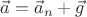 $\vec a = \vec a_n + \vec g$