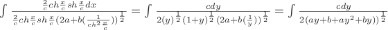 $
\int \frac {\frac2c ch\frac{x}{c}sh\frac{x}{c}dx} {\frac2c ch\frac{x}{c}sh\frac{x}{c}(2a+b(\frac {1}{ch^2\frac{x}{c}}))^\frac 12} = \int \frac {cdy} {2(y)^\frac 12 (1+y)^\frac 12(2a+b(\frac {1}{y}))^\frac 12} = \int \frac {cdy} {2(ay+b+ay^2+by))^\frac 12}
$ $
\int \frac {\frac2c ch\frac{x}{c}sh\frac{x}{c}dx} {\frac2c ch\frac{x}{c}sh\frac{x}{c}(2a+b(\frac {1}{ch^2\frac{x}{c}}))^\frac 12} = \int \frac {cdy} {2(y)^\frac 12 (1+y)^\frac 12(2a+b(\frac {1}{y}))^\frac 12} = \int \frac {cdy} {2(ay+b+ay^2+by))^\frac 12}
$