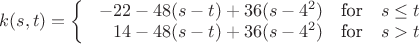 $k(s,t)=\left\{ \begin{array}{rcl}\  -22-48(s-t)+36(s-4^2) &  \mbox{for}
& s\leq t \\ 14-48(s-t)+36(s-4^2) & \mbox{for} & s>t \\ \end{array}\right$