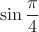 \[\sin \frac{\pi }{4}\]