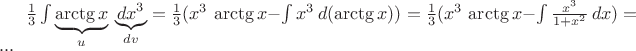 $ \frac {1}{3} \int \underbrace{\arctg x}_u \,\underbrace{dx^3}_{dv} = \frac {1}{3}(x^3\,\arctg x - \int  x^3 \, d (\arctg x)) =
\frac {1}{3}(x^3\,\arctg x - \int  {\frac {x^3} {1 + x^2}}\,dx) =...
$