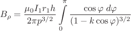 $$B_{\rho}=\dfrac{\mu_{0}I_{1}r_{1}h}{2\pi p^{3/2}}\int\limits_{0}^{\pi}\dfrac{\cos{\varphi}\;d\varphi}{(1-k\cos{\varphi})^{3/2}}$$