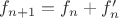 $f_{n+1}= f_{n}+f_{n}'$