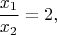 $$\frac {x_1}{x_2}=2,$$