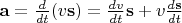 $\mathbf{a}=\frac{d}{dt}(v\mathbf{s})=\frac{dv}{dt}\mathbf{s}+v\frac{d\mathbf{s}}{dt}$