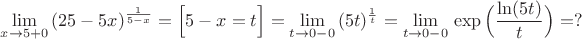 $\displaystyle\lim_{x\to 5+0}\,(25-5x)^{\frac{1}{5-x}}=\Big[5-x=t\Big]=\displaystyle\lim_{t\to 0-0}\,(5t)^{\frac{1}{t}}=\displaystyle\lim_{t\to 0-0}\,\exp\Big(\dfrac{\ln(5t)}{t}\Big)=?$