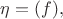 $\eta=(f),$