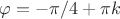 $\varphi=-\pi/4+\pi k$