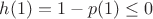 $h(1)=1-p(1)\leq 0$