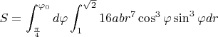 $S=\displaystyle\int_{\frac{\pi}{4}}^{\varphi_0}d\varphi \displaystyle\int_{1}^{\sqrt{2}}16abr^7\cos^3\varphi\sin^3\varphi dr$
