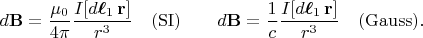 $$d\mathbf{B}=\dfrac{\mu_0}{4\pi}\dfrac{I[d\boldsymbol{\ell}_1\,\mathbf{r}]}{r^3}\quad\mathrm{(SI)}\qquad d\mathbf{B}=\dfrac{1}{c}\dfrac{I[d\boldsymbol{\ell}_1\,\mathbf{r}]}{r^3}\quad\mathrm{(Gauss)}.$$