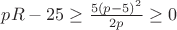 $pR-25\ge\frac{5(p-5)^2}{2p}\ge0$