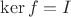 $\ker f=I$ $\ker f=I$