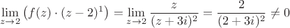 $$\lim\limits_{z \to 2} \left ( f(z) \cdot (z-2)^1 \right ) = \lim\limits_{ z \to 2} \frac{z}{(z+3i)^2} = \frac{2}{(2+3i)^2} \neq 0$$ $$\lim\limits_{z \to 2} \left ( f(z) \cdot (z-2)^1 \right ) = \lim\limits_{ z \to 2} \frac{z}{(z+3i)^2} = \frac{2}{(2+3i)^2} \neq 0$$