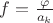 $f=\frac{\varphi}{a_k}$