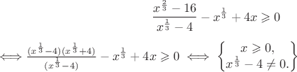 $$\frac{x^{\frac 2 3}-16}{x^{\frac 1 3}-4}-x^{\frac 1 3} +4x \geqslant 0$$ \Longleftrightarrow \frac{(x^{\frac 1 3}-4)(x^{\frac 1 3}+4)}{(x^{\frac 1 3}-4)}-x^{\frac 1 3} +4x \geqslant 0 \iff \left \{\begin {matrix} x \geqslant 0,\\x^{\frac 1 3}-4\ne0. \end{matrix}\right\}