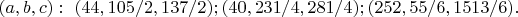 $(a,b,c):\ (44,105/2,137/2);(40,231/4,281/4);(252,55/6,1513/6).$
