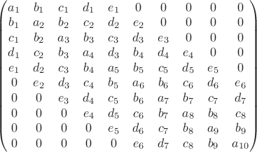 $\begin{pmatrix}
a_1 & b_1 & c_1 & d_1 & e_1 & 0& 0& 0& 0& 0\\
b_1 & a_2 & b_2 & c_2&d_2 & e_2 & 0& 0& 0& 0\\
c_1 & b_2 & a_3 & b_3 & c_3 & d_3 & e_3& 0& 0& 0\\
d_1 & c_2 & b_3 & a_4 & d_3 & b_4 & d_4 & e_4& 0& 0\\
e_1 & d_2 & c_3 & b_4 & a_5 & b_5 & c_5 & d_5 & e_5& 0\\
0    & e_2 & d_3 & c_4 & b_5 & a_6 & b_6 & c_6 & d_6 & e_6\\
0    & 0     & e_3 & d_4 & c_5 & b_6 & a_7 & b_7 & c_7 & d_7 \\
0    & 0     & 0     & e_4 & d_5 & c_6 & b_7 & a_8 & b_8 & c_8 \\
0    & 0     & 0     & 0 &     e_5 & d_6 & c_7 & b_8 & a_9 & b_9 \\
0    & 0     & 0     & 0 &     0 &     e_6 & d_7 & c_8 & b_9 & a_{10}\\


\end{pmatrix}$
