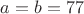 $a = b = 77$