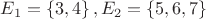 $E_1=\left\lbrace 3,4 \right\rbrace, E_2=\left\lbrace 5,6,7 \right\rbrace$