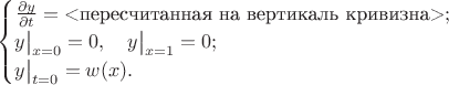 $\displaystyle\begin{cases}{\partial y\over\partial t}=\text{<пересчитанная на вертикаль кривизна>}; \\ y\big|_{x=0}=0,\quad y\big|_{x=1}=0; \\ y\big|_{t=0}=w(x).\end{cases}$