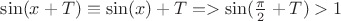 $\sin(x+T)\equiv \sin(x)+T => \sin(\frac{\pi}{2}+T)>1$