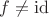 $f\neq \operatorname{id}$