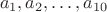 $$a_1, a_2,\dots , a_{10}$$