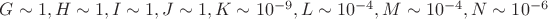 $G\sim1,  H\sim1,  I\sim1, J\sim1, K\sim10^{-9},  L\sim10^{-4}, M\sim10^{-4}, N\sim10^{-6}$