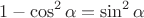 \[
1 - \cos ^2 \alpha  = \sin ^2 \alpha 
\]
