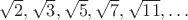 $\sqrt{2},\sqrt{3},\sqrt{5},\sqrt{7},\sqrt{11},\ldots$
