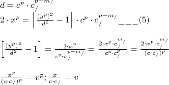 \[
\begin{array}{l}
 d = c^p  \cdot c_/^{p - m_/ }  \\ 
 2 \cdot x^p  = \left[ {\frac{{(y^p )^2 }}{{d^2 }} - 1} \right] \cdot c^p  \cdot c_/^{p - m_/ } \_\_\_(5) \\ 
  \\ 
 \left[ {\frac{{(y^p )^2 }}{{d^2 }} - 1} \right] = \frac{{2 \cdot x^p }}{{c^p  \cdot c_/^{p - m_/ } }} = \frac{{2 \cdot x^p  \cdot c_/^{m_/ } }}{{c^p  \cdot c_/^p }} = \frac{{2 \cdot x^p  \cdot c_/^{m_/ } }}{{(c \cdot c_/ )^p }} \\ 
  \\ 
 \frac{{x^p }}{{(c \cdot c_/ )^p }} = v^p ;\frac{x}{{c \cdot c_/ }} = v \\ 
 \end{array}
\]