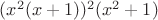 $(x^2(x+1))^2(x^2+1)$