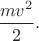 $\displaystyle{mv^2\over2}.$