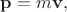 $\mathbf{p}=m\mathbf{v},$