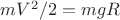 $mV^2/2=mgR$ $mV^2/2=mgR$