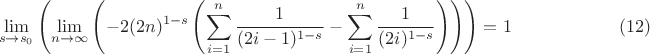 $$
\lim_{s\to s_0}\left(\lim_{n\to \infty}\left(-2 (2 n)^{1-s} \left(\sum _{i=1}^n \frac{1}{(2 i-1)^{1-s}}-\sum _{i=1}^n \frac{1}{(2 i)^{1-s}}\right)\right)\right)=1 \qquad\qquad\qquad (12)
$$